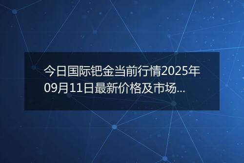 今日国际钯金当前行情2025年09月11日最新价格及市场价多少美元一盎司