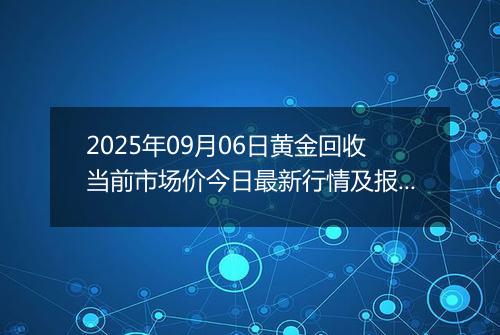 2025年09月06日黄金回收当前市场价今日最新行情及报价多少钱一克