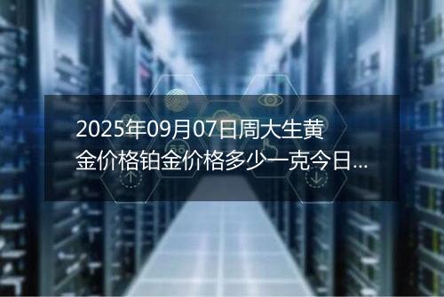 2025年09月07日周大生黄金价格铂金价格多少一克今日最新行情及涨跌幅