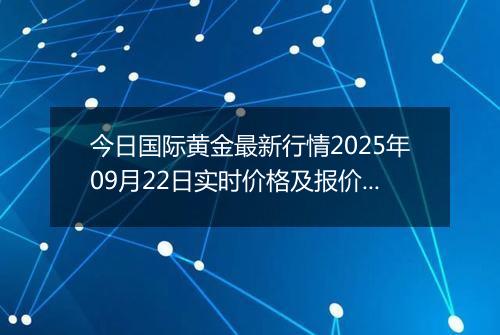 今日国际黄金最新行情2025年09月22日实时价格及报价多少美元一盎司