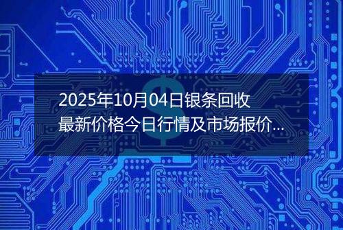 2025年10月04日银条回收最新价格今日行情及市场报价多少元一克