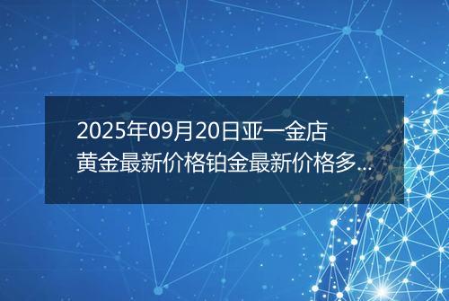 2025年09月20日亚一金店黄金最新价格铂金最新价格多少一克今日行情及涨跌幅