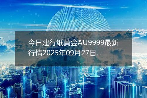 今日建行纸黄金AU9999最新行情2025年09月27日价格市场价及报价多少元一克