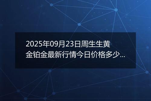 2025年09月23日周生生黄金铂金最新行情今日价格多少元一克及涨跌幅