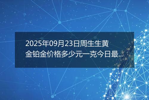 2025年09月23日周生生黄金铂金价格多少元一克今日最新行情及涨跌幅
