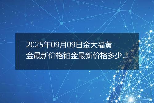2025年09月09日金大福黄金最新价格铂金最新价格多少元一克今日行情及涨跌幅