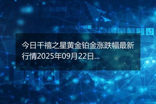 今日千禧之星黄金铂金涨跌幅最新行情2025年09月22日价格多少一克
