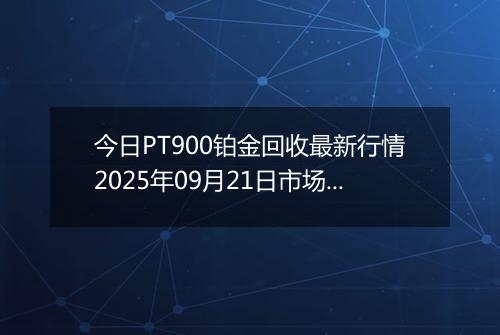今日PT900铂金回收最新行情2025年09月21日市场价及当前价格多少元一克