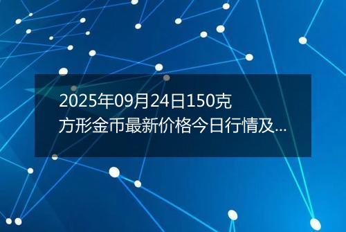 2025年09月24日150克方形金币最新价格今日行情及市场报价多少元一个