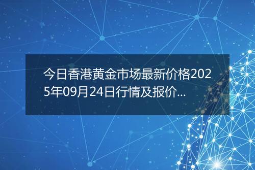 今日香港黄金市场最新价格2025年09月24日行情及报价多少港元一港两