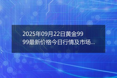 2025年09月22日黄金9999最新价格今日行情及市场报价多少元一克