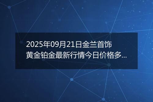 2025年09月21日金兰首饰黄金铂金最新行情今日价格多少钱一克及涨跌幅