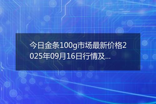 今日金条100g市场最新价格2025年09月16日行情及报价多少元一克