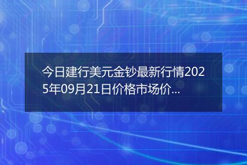 今日建行美元金钞最新行情2025年09月21日价格市场价及报价多少美元一盎司