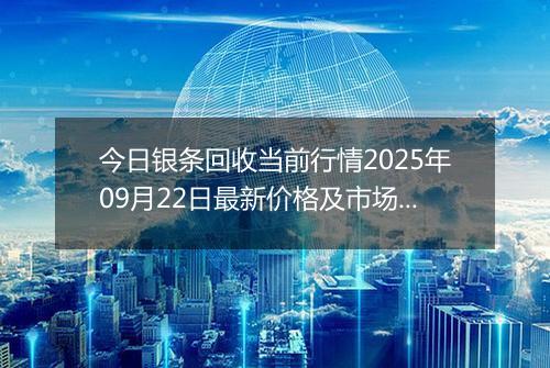 今日银条回收当前行情2025年09月22日最新价格及市场价多少钱一克
