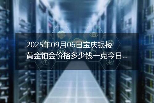 2025年09月06日宝庆银楼黄金铂金价格多少钱一克今日最新行情及涨跌幅