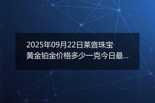 2025年09月22日莱音珠宝黄金铂金价格多少一克今日最新行情及涨跌幅