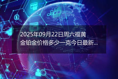 2025年09月22日周六福黄金铂金价格多少一克今日最新行情及涨跌幅