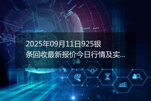 2025年09月11日925银条回收最新报价今日行情及实时市场价多少钱一克