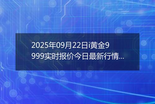 2025年09月22日i黄金9999实时报价今日最新行情及价格多少一克