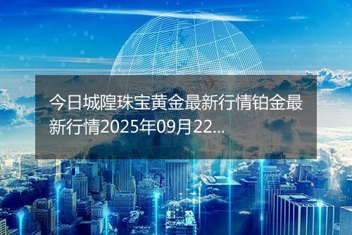 今日城隍珠宝黄金最新行情铂金最新行情2025年09月22日价格及涨跌幅一克