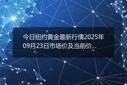 今日纽约黄金最新行情2025年09月23日市场价及当前价格多少美元一盎司