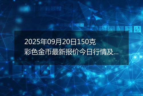 2025年09月20日150克彩色金币最新报价今日行情及实时市场价多少元一个