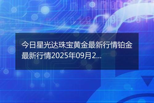 今日星光达珠宝黄金最新行情铂金最新行情2025年09月22日价格及涨跌幅钱一克