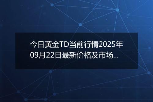 今日黄金TD当前行情2025年09月22日最新价格及市场价多少元一克