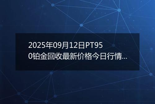 2025年09月12日PT950铂金回收最新价格今日行情及市场报价多少一克