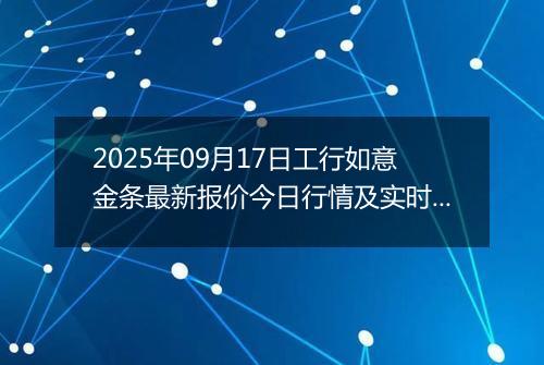2025年09月17日工行如意金条最新报价今日行情及实时市场价多少钱一克