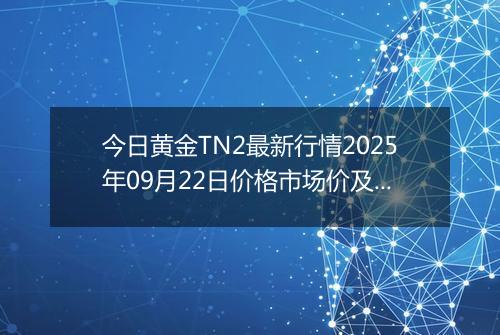 今日黄金TN2最新行情2025年09月22日价格市场价及报价多少钱一克