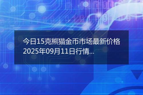 今日15克熊猫金币市场最新价格2025年09月11日行情及报价多少元一个