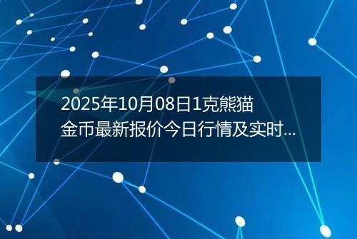 2025年10月08日1克熊猫金币最新报价今日行情及实时市场价多少元一个