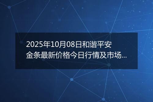2025年10月08日和谐平安金条最新价格今日行情及市场报价多少元一克