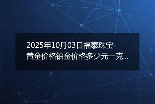 2025年10月03日福泰珠宝黄金价格铂金价格多少元一克今日最新行情及涨跌幅