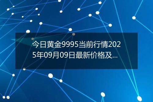 今日黄金9995当前行情2025年09月09日最新价格及市场价多少一克