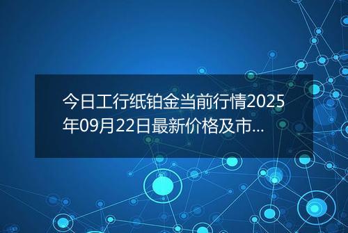 今日工行纸铂金当前行情2025年09月22日最新价格及市场价多少元一克
