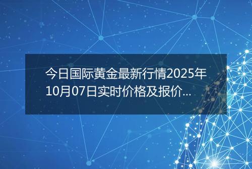 今日国际黄金最新行情2025年10月07日实时价格及报价多少美元一盎司