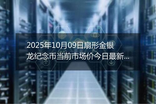 2025年10月09日扇形金银龙纪念币当前市场价今日最新行情及报价多少元一个