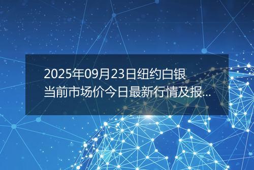 2025年09月23日纽约白银当前市场价今日最新行情及报价多少美元一盎司