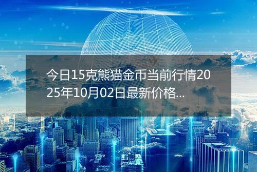今日15克熊猫金币当前行情2025年10月02日最新价格及市场价多少元一个