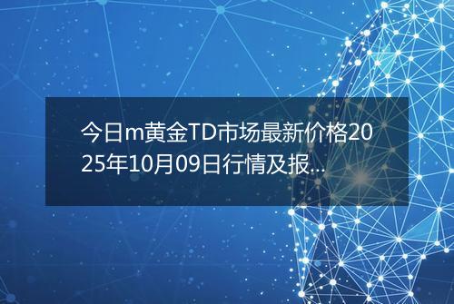 今日m黄金TD市场最新价格2025年10月09日行情及报价多少钱一克