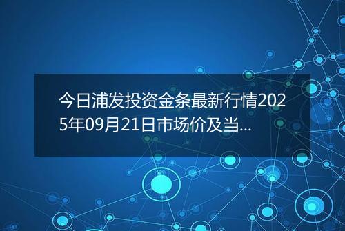 今日浦发投资金条最新行情2025年09月21日市场价及当前价格多少元一克