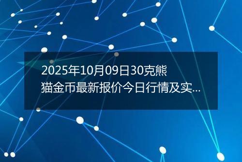 2025年10月09日30克熊猫金币最新报价今日行情及实时市场价多少元一个