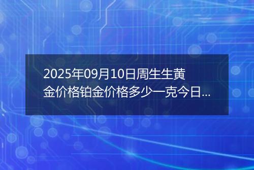 2025年09月10日周生生黄金价格铂金价格多少一克今日最新行情及涨跌幅