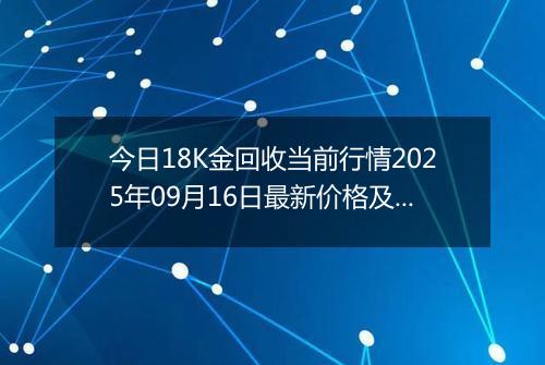 今日18K金回收当前行情2025年09月16日最新价格及市场价多少一克