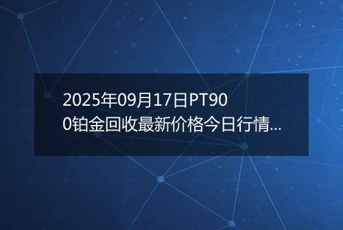 2025年09月17日PT900铂金回收最新价格今日行情及市场报价多少一克