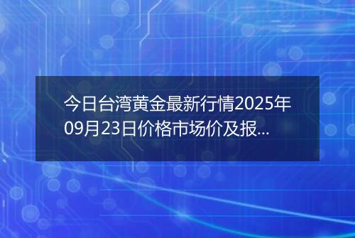 今日台湾黄金最新行情2025年09月23日价格市场价及报价多少台币一台两