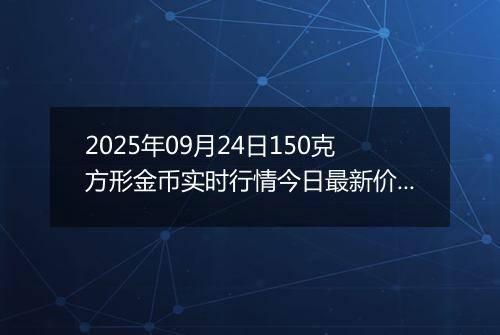 2025年09月24日150克方形金币实时行情今日最新价格及当前报价多少元一个